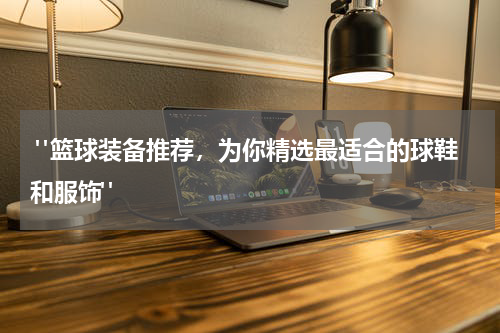  "篮球装备推荐，为你精选最适合的球鞋和服饰"