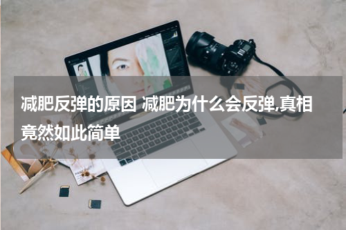 减肥反弹的原因 减肥为什么会反弹,真相竟然如此简单