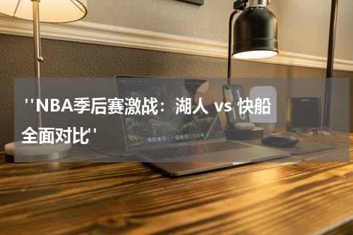  "NBA季后赛激战：湖人 vs 快船全面对比"