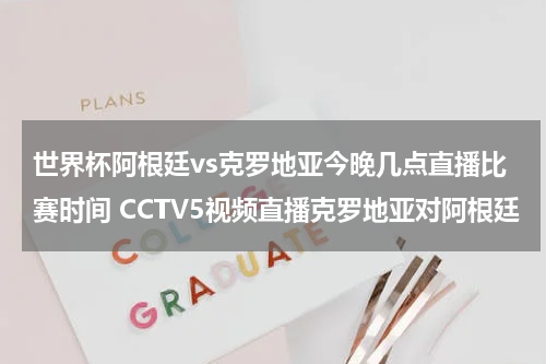 世界杯阿根廷vs克罗地亚今晚几点直播比赛时间 CCTV5视频直播克罗地亚对阿根廷