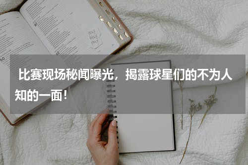  比赛现场秘闻曝光，揭露球星们的不为人知的一面！