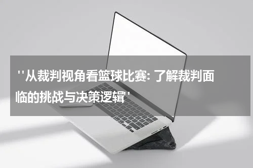  "从裁判视角看篮球比赛: 了解裁判面临的挑战与决策逻辑"