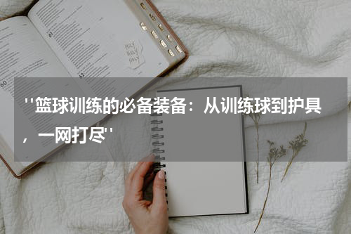  "篮球训练的必备装备：从训练球到护具，一网打尽"