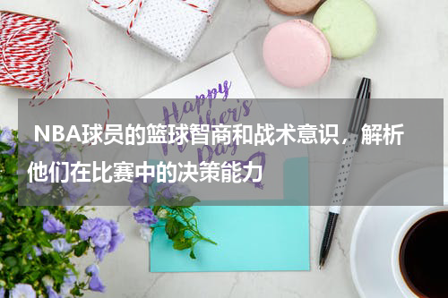 NBA球员的篮球智商和战术意识，解析他们在比赛中的决策能力