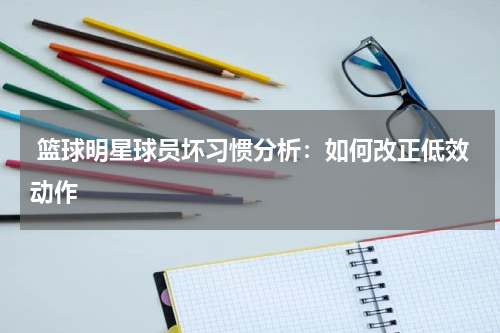  篮球明星球员坏习惯分析：如何改正低效动作