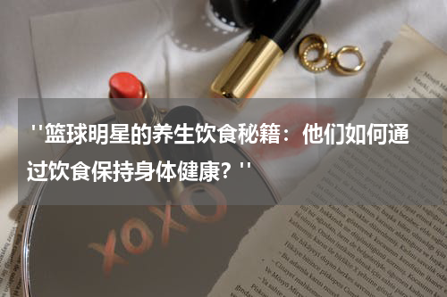  "篮球明星的养生饮食秘籍：他们如何通过饮食保持身体健康？"