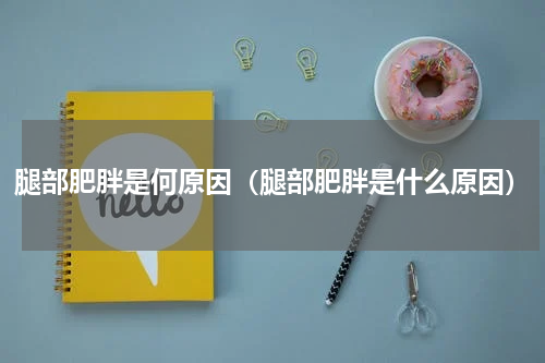 腿部肥胖是何原因（腿部肥胖是什么原因）