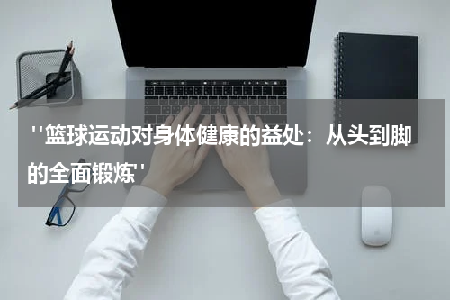  "篮球运动对身体健康的益处：从头到脚的全面锻炼"