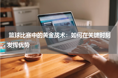  篮球比赛中的黄金战术：如何在关键时刻发挥优势