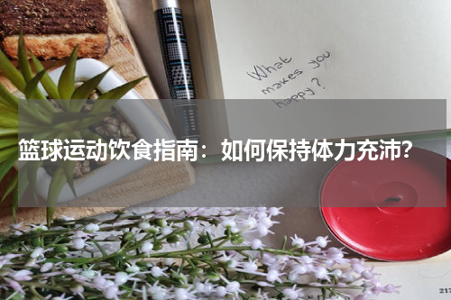 篮球运动饮食指南：如何保持体力充沛？