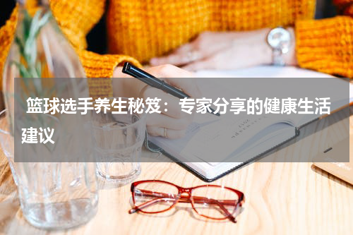  篮球选手养生秘笈：专家分享的健康生活建议