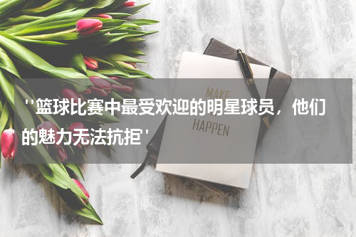 "篮球比赛中最受欢迎的明星球员，他们的魅力无法抗拒"