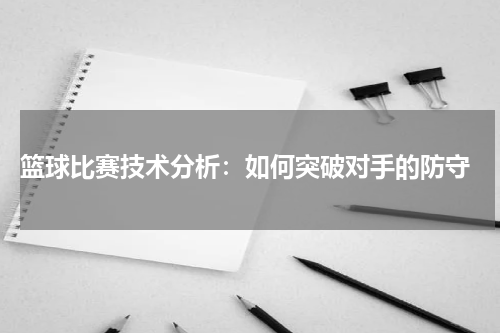  篮球比赛技术分析：如何突破对手的防守
