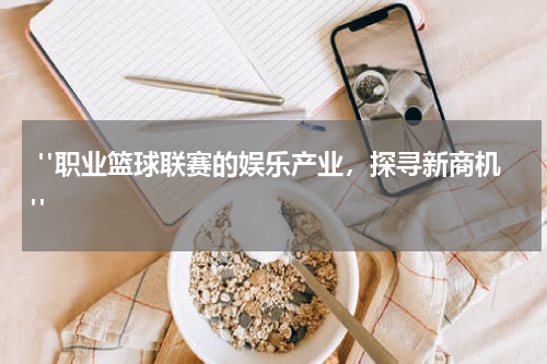  "职业篮球联赛的娱乐产业，探寻新商机"
