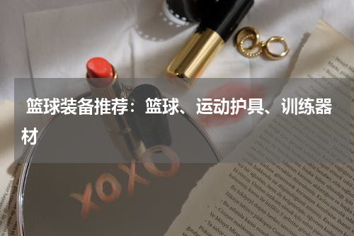  篮球装备推荐：篮球、运动护具、训练器材