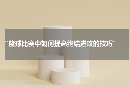  "篮球比赛中如何提高终结进攻的技巧"