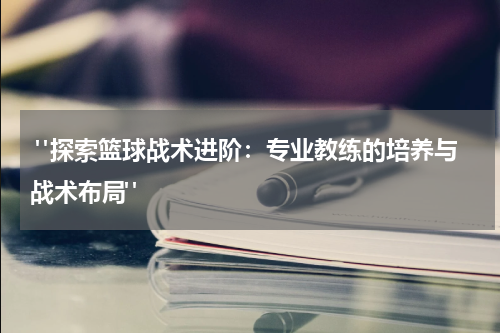  "探索篮球战术进阶：专业教练的培养与战术布局"