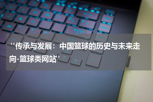  "传承与发展：中国篮球的历史与未来走向-篮球类网站"