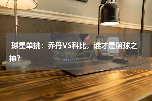  球星单挑：乔丹VS科比，谁才是篮球之神？