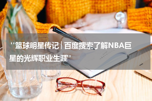  "篮球明星传记│百度搜索了解NBA巨星的光辉职业生涯"