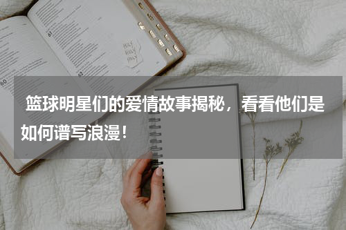  篮球明星们的爱情故事揭秘，看看他们是如何谱写浪漫！