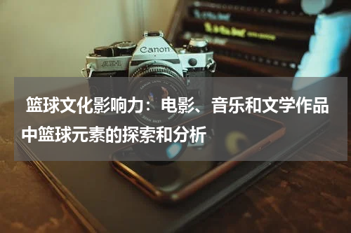  篮球文化影响力：电影、音乐和文学作品中篮球元素的探索和分析