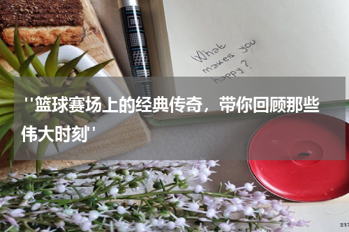  "篮球赛场上的经典传奇，带你回顾那些伟大时刻"