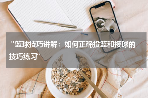  "篮球技巧讲解：如何正确投篮和接球的技巧练习"