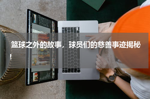  篮球之外的故事，球员们的慈善事迹揭秘！