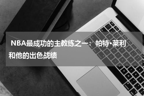  NBA最成功的主教练之一：帕特·莱利和他的出色战绩