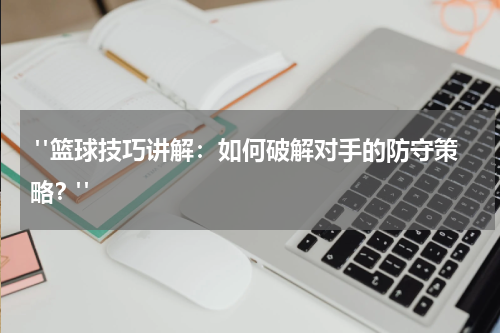  "篮球技巧讲解：如何破解对手的防守策略？"