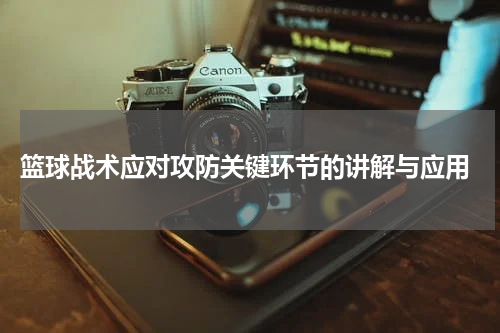  篮球战术应对攻防关键环节的讲解与应用