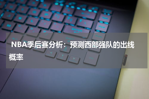 NBA季后赛分析：预测西部强队的出线概率