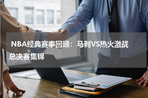  NBA经典赛事回顾：马刺VS热火激战总决赛集锦