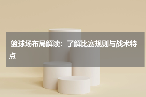  篮球场布局解读：了解比赛规则与战术特点