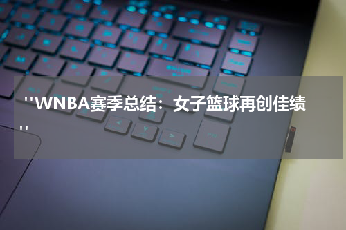  "WNBA赛季总结：女子篮球再创佳绩"
