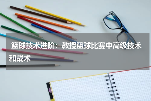  篮球技术进阶：教授篮球比赛中高级技术和战术
