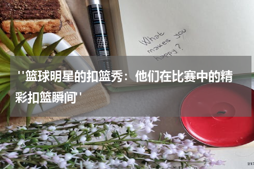  "篮球明星的扣篮秀：他们在比赛中的精彩扣篮瞬间"