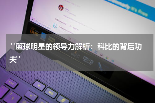  "篮球明星的领导力解析：科比的背后功夫"