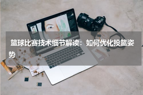  篮球比赛技术细节解读：如何优化投篮姿势