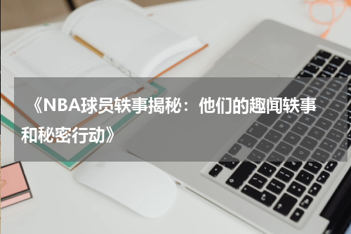  《NBA球员轶事揭秘：他们的趣闻轶事和秘密行动》