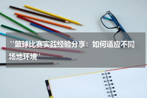  "篮球比赛实践经验分享：如何适应不同场地环境"