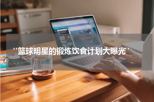  "篮球明星的锻炼饮食计划大曝光"