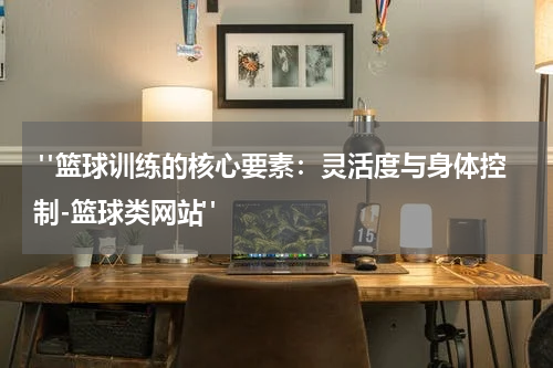  "篮球训练的核心要素：灵活度与身体控制-篮球类网站"