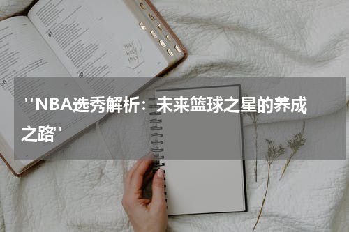  "NBA选秀解析：未来篮球之星的养成之路"