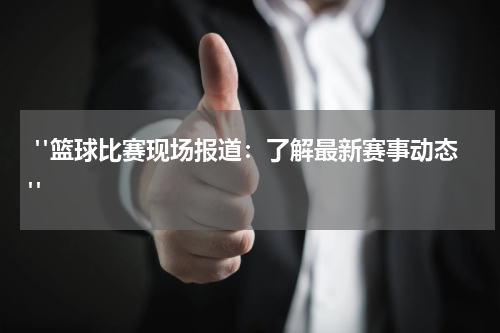  "篮球比赛现场报道：了解最新赛事动态"