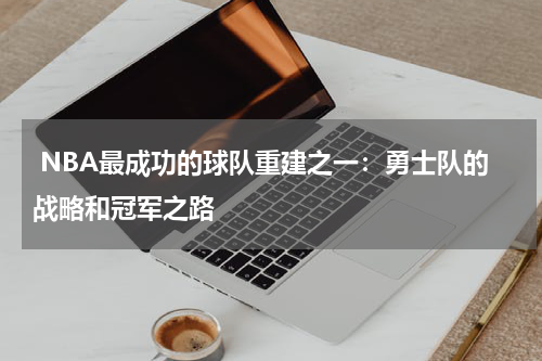  NBA最成功的球队重建之一：勇士队的战略和冠军之路