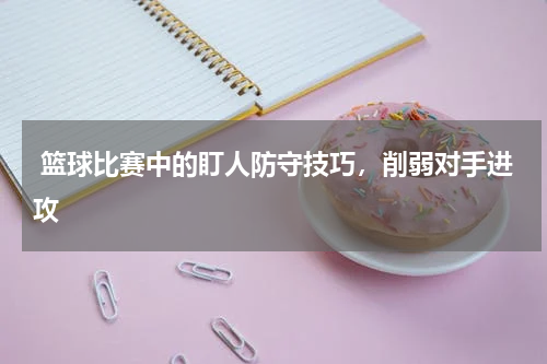  篮球比赛中的盯人防守技巧，削弱对手进攻