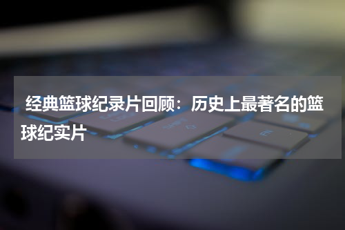  经典篮球纪录片回顾：历史上最著名的篮球纪实片