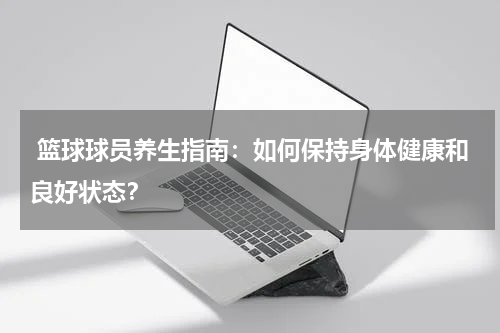  篮球球员养生指南：如何保持身体健康和良好状态？